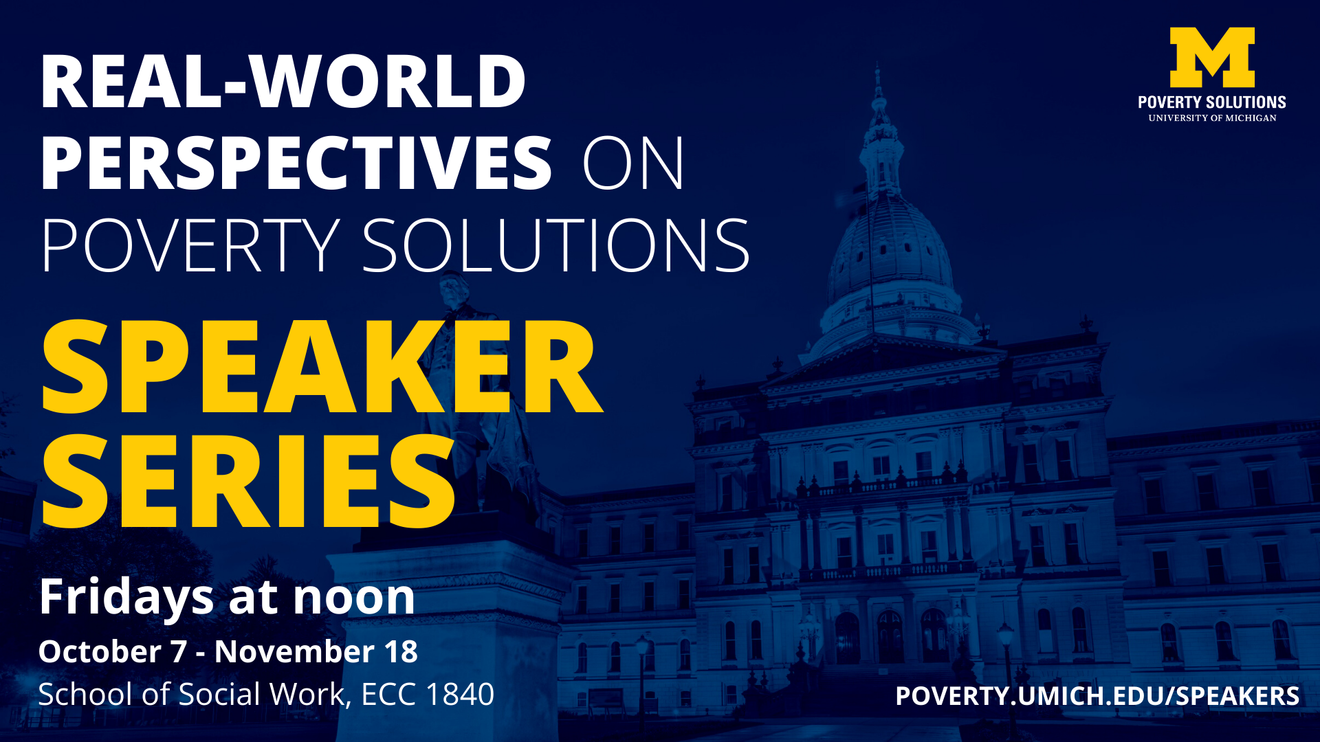 Real-World Perspectives on Poverty Solutions Speaker Series. Oct. 7 through Nov. 18 at noon. School of Social Work, ECC 1840. Hosted by the University of Michigan Poverty Solutions