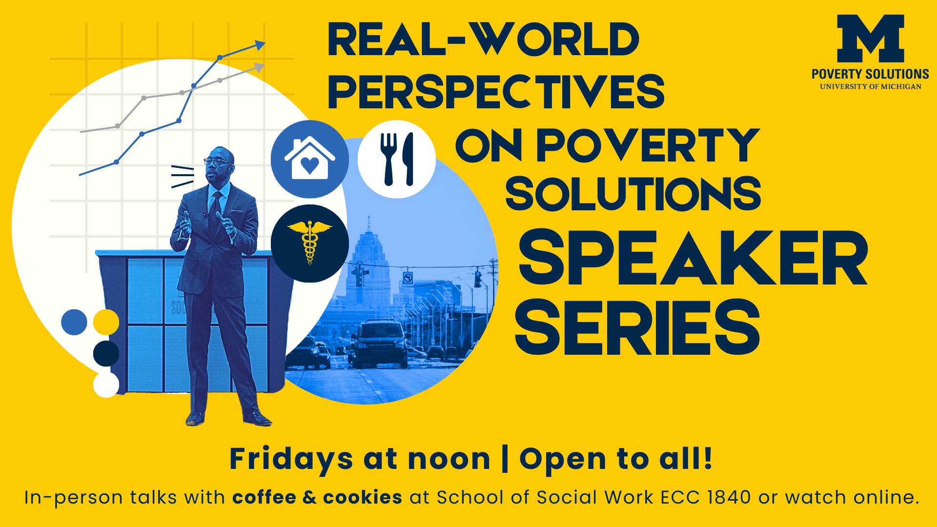 Real-World Perspectives on Poverty Solutions Speaker Series. Fridays at noon | Open to all! In-person talks with coffee & cookies at School of Social Work ECC 1840 or watch online.